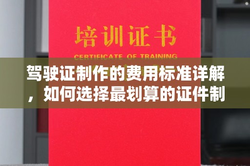 浑江驾驶证制作的费用标准详解，如何选择最划算的证件制作服务？