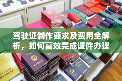 修水驾驶证制作要求及费用全解析，如何高效完成证件办理？