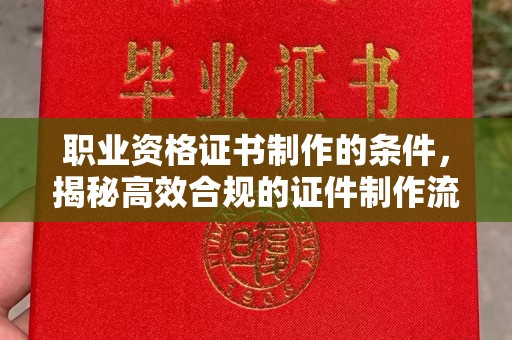 曲阳职业资格证书制作的条件，揭秘高效合规的证件制作流程