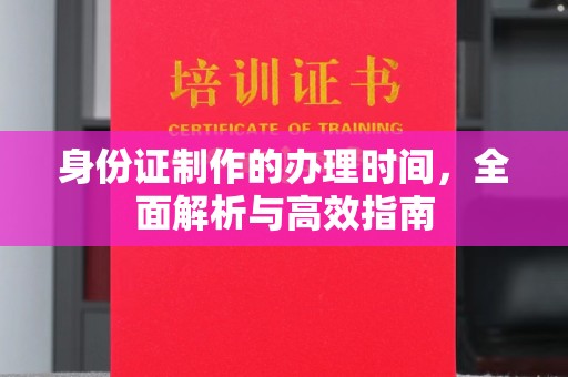 博望身份证制作的办理时间，全面解析与高效指南